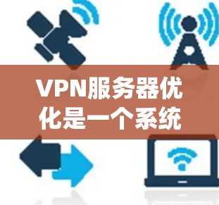VPN服务器优化是一个系统性的工作，涉及多个方面的优化，以提高服务器的性能和稳定性。以下是对VPN服务器优化的详细总结和建议