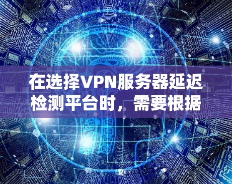 在选择VPN服务器延迟检测平台时,需要根据自己的使用场景和设备配置来决定最适合的工具。以下是一些推荐的平台及其适用场景,供用户参考