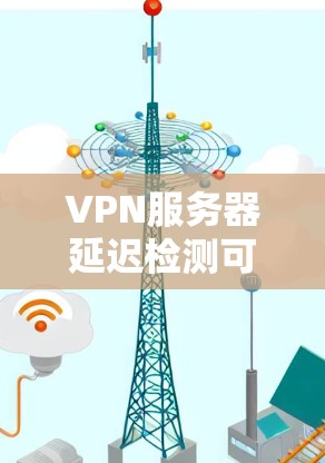 VPN服务器延迟检测可以帮助你了解服务器的实际延迟情况,这对于优化VPN连接和避免因延迟导致的连接中断非常重要。以下是一些关于VPN服务器延迟检测的常见方法和技巧