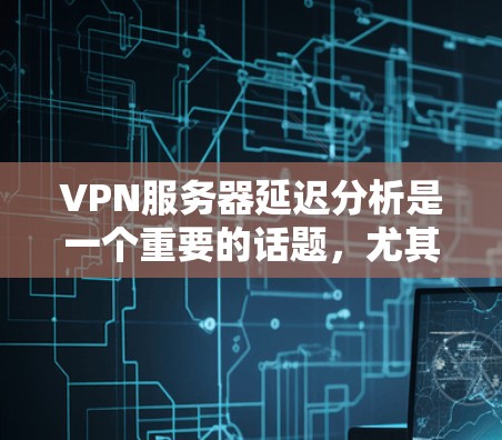 VPN服务器延迟分析是一个重要的话题,尤其是在选择可靠的VPN服务时,延迟问题是一个不可忽视的安全隐患。以下是关于VPN服务器延迟的分析和建议