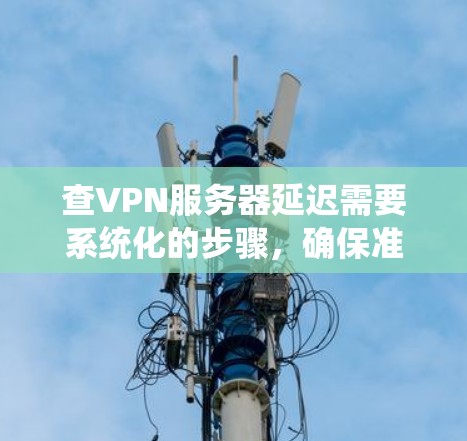 查VPN服务器延迟需要系统化的步骤，确保准确且高效地获取信息。以下是详细的步骤指南