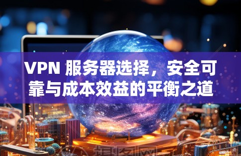 VPN 服务器选择,安全可靠与成本效益的平衡之道