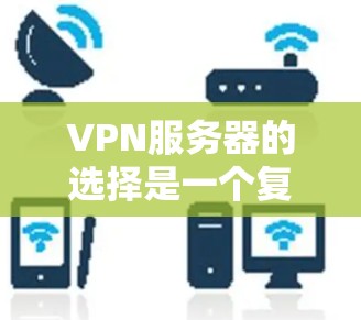VPN服务器的选择是一个复杂但重要的步骤，因为它直接关系到用户在网络环境中的舒适度和安全性。以下是一些详细的 VPN 服务器选择技巧，帮助您更好地进行选择