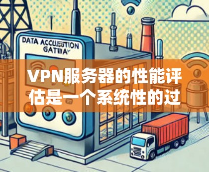 VPN服务器的性能评估是一个系统性的过程，涉及多个方面，以下是对VPN服务器性能评估的全面分析和建议