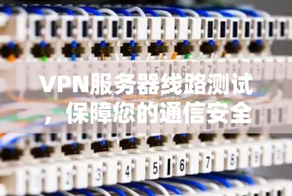 VPN服务器线路测试，保障您的通信安全与稳定