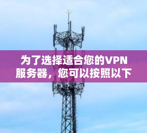 为了选择适合您的VPN服务器,您可以按照以下步骤进行综合评估和决策