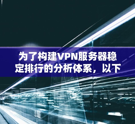 为了构建VPN服务器稳定排行的分析体系，以下是分步骤的解决方案
