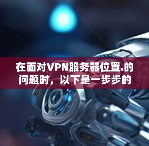 在面对VPN服务器位置.的问题时,以下是一步步的解决方案,帮助您找到真正的VPN服务器