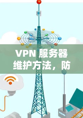 VPN 服务器维护方法,防止网络攻击与硬件故障的综合应对