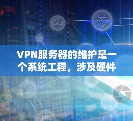 VPN服务器的维护是一个系统工程,涉及硬件、软件和网络层的各个部分。以下是对VPN服务器维护的详细步骤