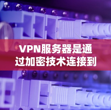 VPN服务器是通过加密技术连接到外部服务器的网络基础设施,提供了安全的通信通道。以下是对VPN服务器的详细总结
