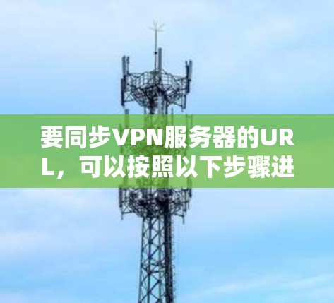 要同步VPN服务器的URL,可以按照以下步骤进行操作