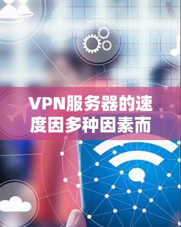 VPN服务器的速度因多种因素而异，以下是一些关键因素和参考数据，帮助评估和优化VPN服务器的连接速度