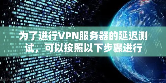 为了进行VPN服务器的延迟测试，可以按照以下步骤进行