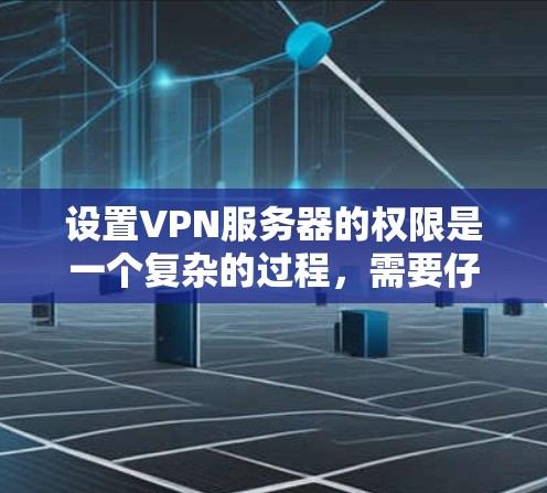 设置VPN服务器的权限是一个复杂的过程，需要仔细管理和配置。以下是一步步的指南