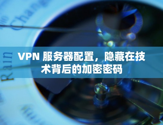 VPN 服务器配置,隐藏在技术背后的加密密码