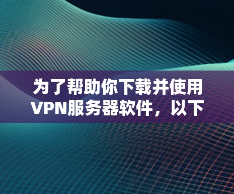 为了帮助你下载并使用VPN服务器软件，以下是一个分步骤的指南