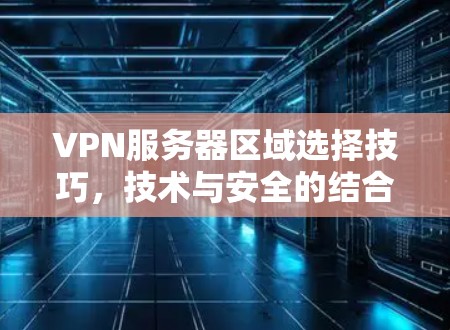 VPN服务器区域选择技巧，技术与安全的结合