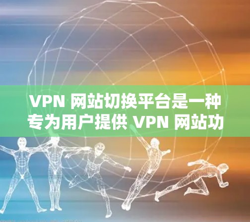 VPN 网站切换平台是一种专为用户提供 VPN 网站功能的工具，帮助用户更换或升级现有 VPN 网站。以下是详细介绍 VPN 网站切换平台的步骤和注意事项
