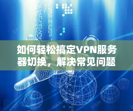 如何轻松搞定VPN服务器切换，解决常见问题的技巧