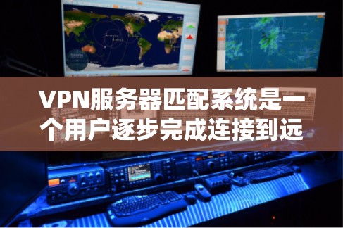 VPN服务器匹配系统是一个用户逐步完成连接到远程服务器的过程,旨在确保数据的安全和隐私。以下是该系统的主要步骤和功能