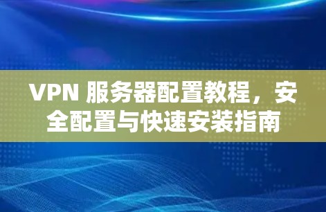 VPN 服务器配置教程，安全配置与快速安装指南