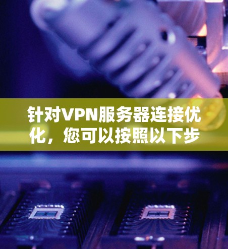针对VPN服务器连接优化，您可以按照以下步骤进行操作和改进