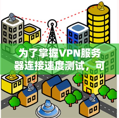 为了掌握VPN服务器连接速度测试，可以按照以下步骤进行