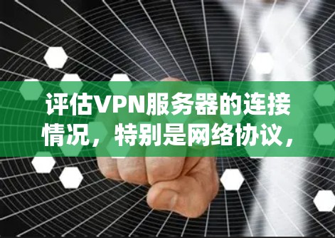 评估VPN服务器的连接情况，特别是网络协议，需要从多个方面进行系统性检查。以下是详细的步骤指南