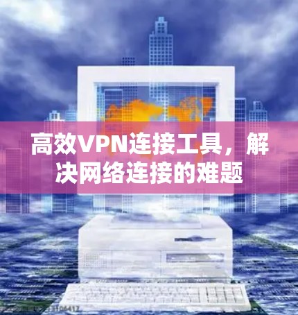 高效VPN连接工具，解决网络连接的难题