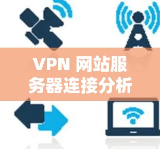VPN 网站服务器连接分析是一个复杂但重要的过程，涉及多个层面的网络层和数据链路层的配置，以及对连接状态的深入了解。以下是对 VPN 网站服务器连接的分析和解决步骤的详细总结