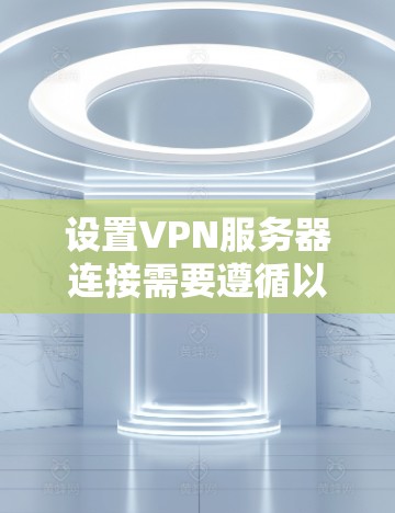 设置VPN服务器连接需要遵循以下步骤,确保连接稳定且安全。以下是一个清晰的VPN服务器连接方案的步骤指南