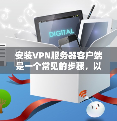 安装VPN服务器客户端是一个常见的步骤,以下是详细的步骤说明