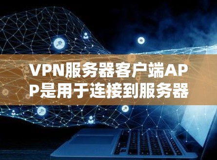 VPN服务器客户端APP是用于连接到服务器的网络应用，提供访问、加密通信等功能。以下是详细的步骤和信息