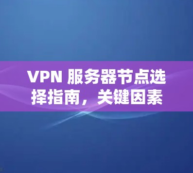 VPN 服务器节点选择指南，关键因素与最佳实践