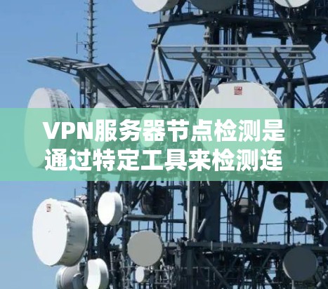 VPN服务器节点检测是通过特定工具来检测连接状态和流量异常,如断开、异常流量或恶意软件。以下是一些常用的工具及其功能
