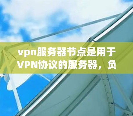 vpn服务器节点是用于VPN协议的服务器,负责与客户端建立和管理VPN连接。以下是对vpn服务器节点的详细说明