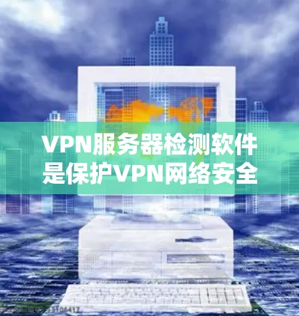 VPN服务器检测软件是保护VPN网络安全的重要工具。以下是一些常用软件及其操作步骤,帮助你更有效地检测和管理VPN服务器