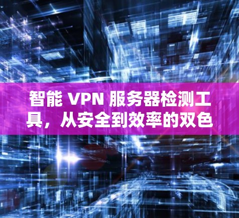 智能 VPN 服务器检测工具,从安全到效率的双色密码