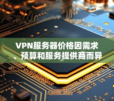 VPN服务器价格因需求、预算和服务提供商而异，以下是一个综合考虑的因素