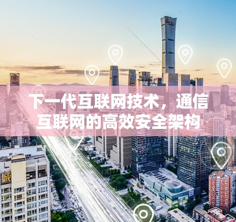 下一代互联网技术,通信互联网的高效安全架构