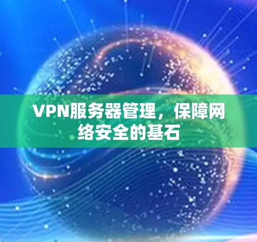 VPN服务器管理,保障网络安全的基石