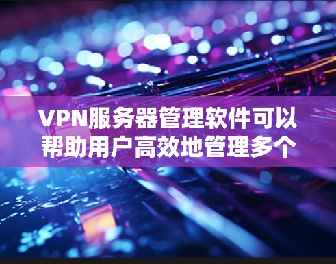 VPN服务器管理软件可以帮助用户高效地管理多个VPN服务器,包括从本地服务器到外部服务器的连接。以下是详细的信息