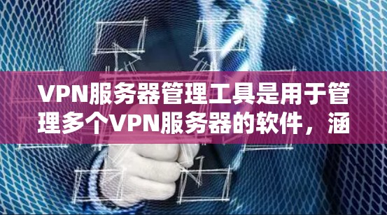 VPN服务器管理工具是用于管理多个VPN服务器的软件，涵盖配置、管理和服务等多方面。以下是几种主要的VPN服务器管理工具及其特点