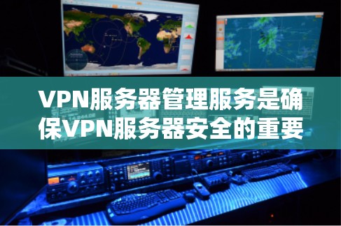 VPN服务器管理服务是确保VPN服务器安全的重要环节,涉及配置、防火墙、监控和安全策略等多个方面。以下是对该主题的详细总结和步骤指南