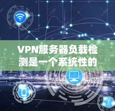 VPN服务器负载检测是一个系统性的流程,涉及监控、分析和处理多个步骤。以下是一个详细的步骤指南,帮助你系统地实施VPN服务器负载检测