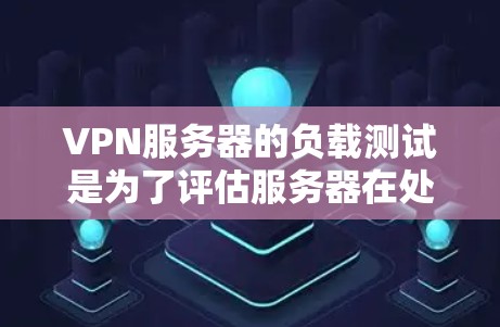 VPN服务器的负载测试是为了评估服务器在处理请求时的性能表现,确保服务器能够高效地处理来自用户或网络设备的流量。以下是VPN服务器负载测试的常见步骤和方法