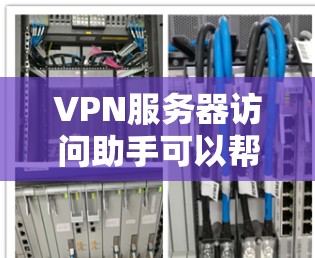 VPN服务器访问助手可以帮助用户访问特定的VPN服务器。以下是一些可能的步骤和问题解决方案，帮助你在访问服务器时遇到问题