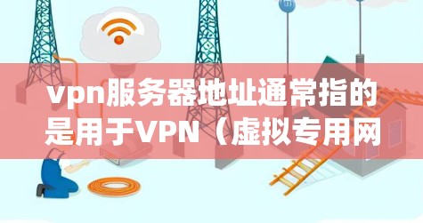 vpn服务器地址通常指的是用于VPN（虚拟专用网）的服务器地址。这些服务器需要配置为VPN服务器，以便在不同的网络上进行连接。以下是一些可能的相关信息和步骤