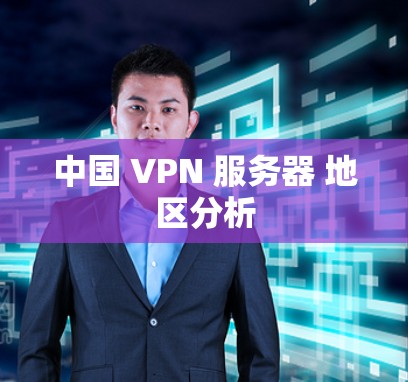中国 VPN 服务器 地区分析